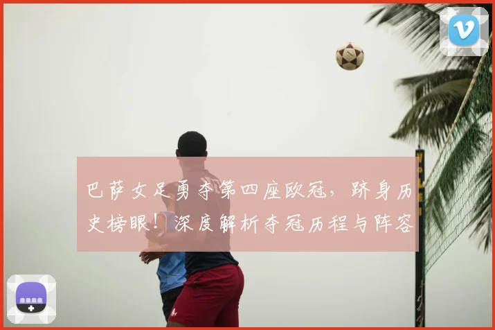 巴萨女足勇夺第四座欧冠，跻身历史榜眼！深度解析夺冠历程与阵容战术