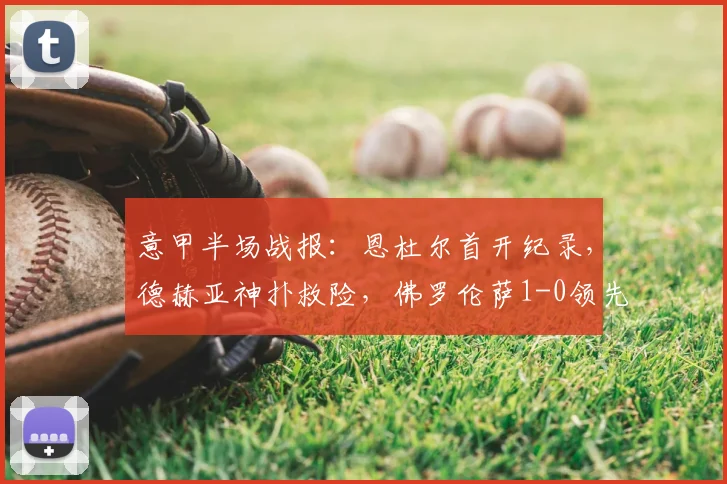 意甲半场战报：恩杜尔首开纪录，德赫亚神扑救险，佛罗伦萨1-0领先尤文图斯