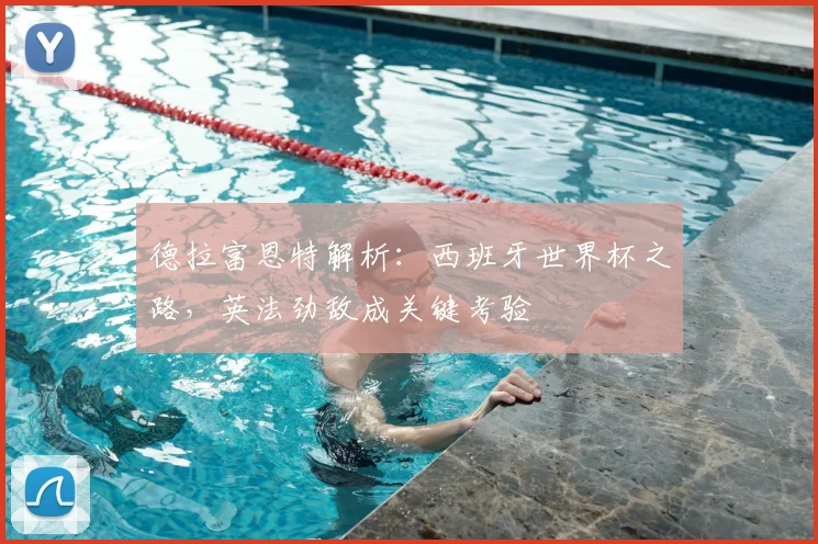 德拉富恩特解析：西班牙世界杯之路，英法劲敌成关键考验