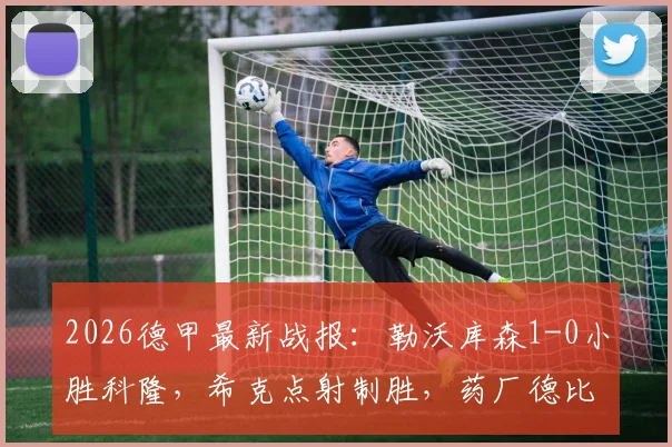 2026德甲最新战报：勒沃库森1-0小胜科隆，希克点射制胜，药厂德比取胜全记录