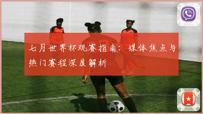 七月世界杯观赛指南：媒体焦点与热门赛程深度解析