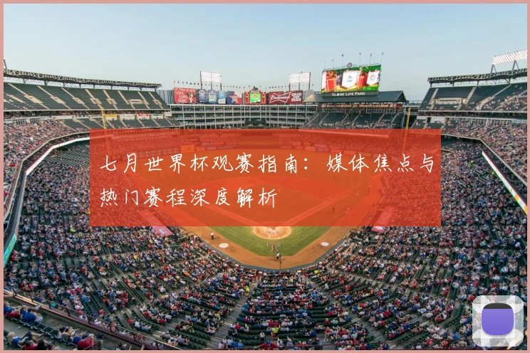 七月世界杯观赛指南:媒体焦点与热门赛程深度解析