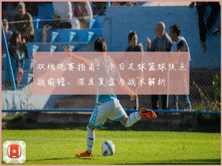 双线观赛指南:今日足球篮球焦点战前瞻、深度复盘与战术解析