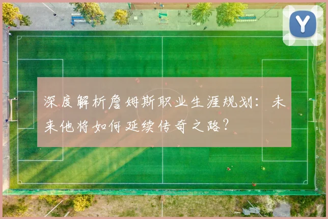 深度解析詹姆斯职业生涯规划:未来他将如何延续传奇之路?