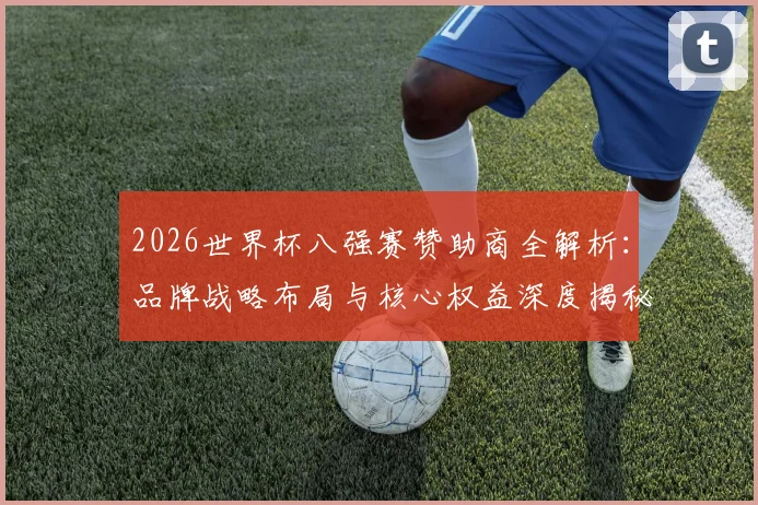 2026世界杯八强赛赞助商全解析：品牌战略布局与核心权益深度揭秘