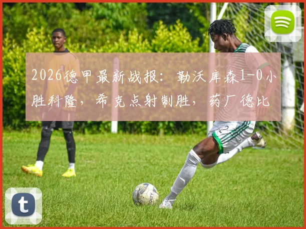 2026德甲最新战报:勒沃库森1-0小胜科隆,希克点射制胜,药厂德比取胜全记录