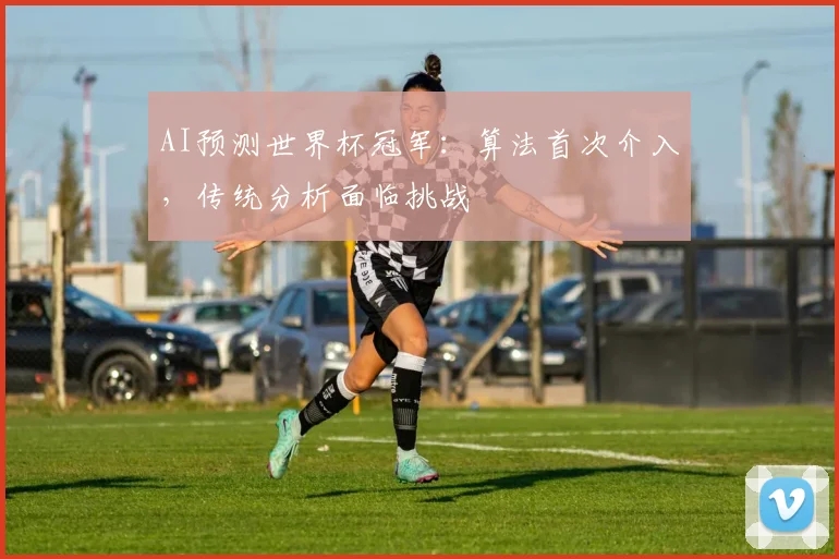 AI预测世界杯冠军:算法首次介入,传统分析面临挑战