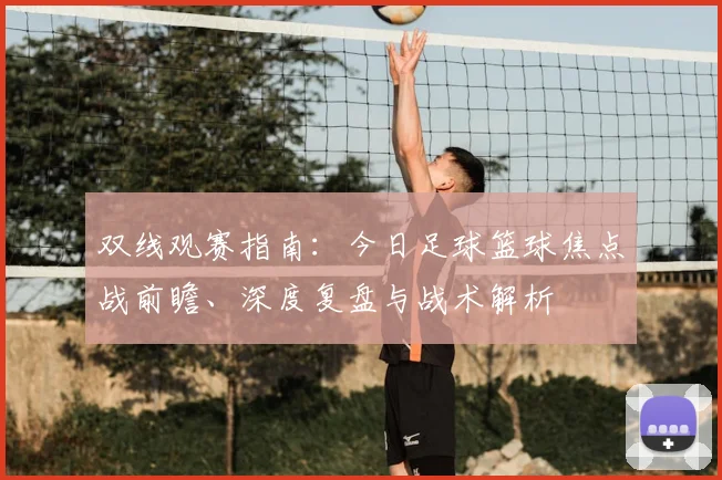 双线观赛指南：今日足球篮球焦点战前瞻、深度复盘与战术解析