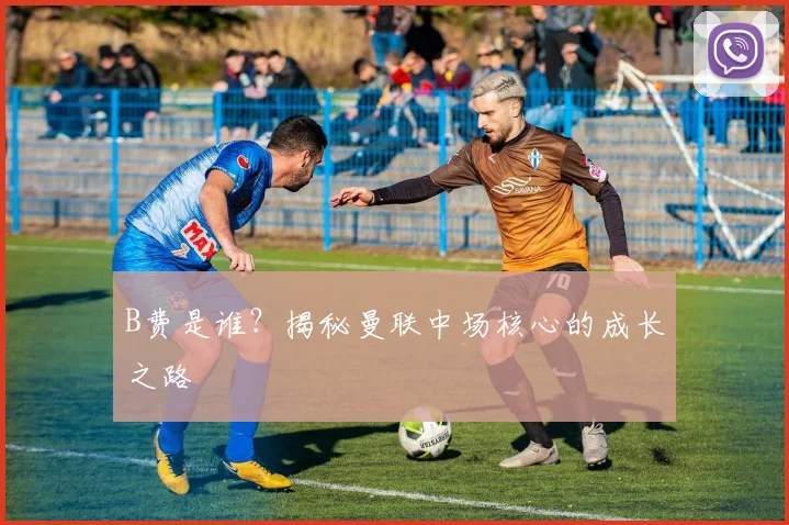 B费是谁?揭秘曼联中场核心的成长之路