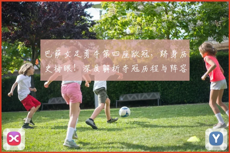 巴萨女足勇夺第四座欧冠,跻身历史榜眼!深度解析夺冠历程与阵容战术
