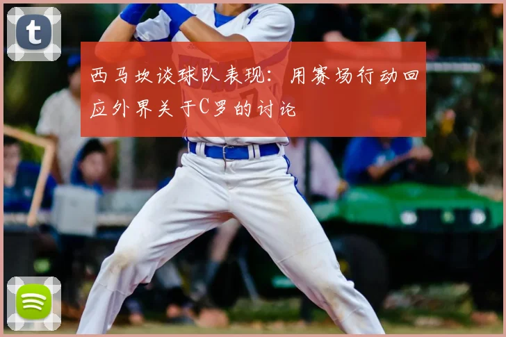 西马坎谈球队表现：用赛场行动回应外界关于C罗的讨论