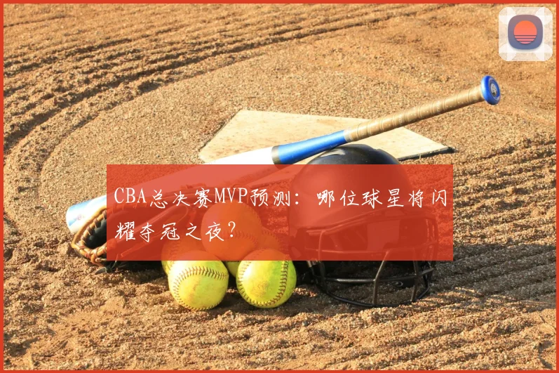 CBA总决赛MVP预测:哪位球星将闪耀夺冠之夜?