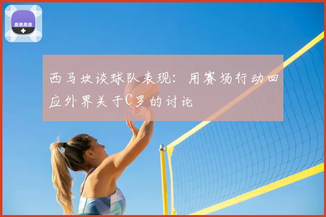 西马坎谈球队表现:用赛场行动回应外界关于C罗的讨论