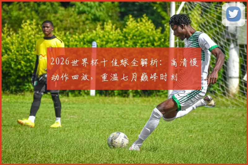 2026世界杯十佳球全解析:高清慢动作回放,重温七月巅峰时刻