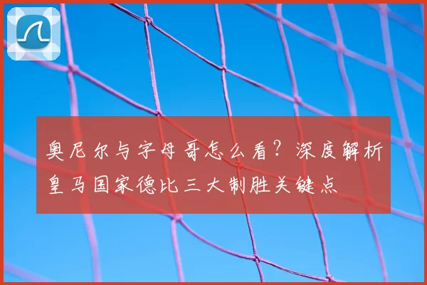奥尼尔与字母哥怎么看?深度解析皇马国家德比三大制胜关键点