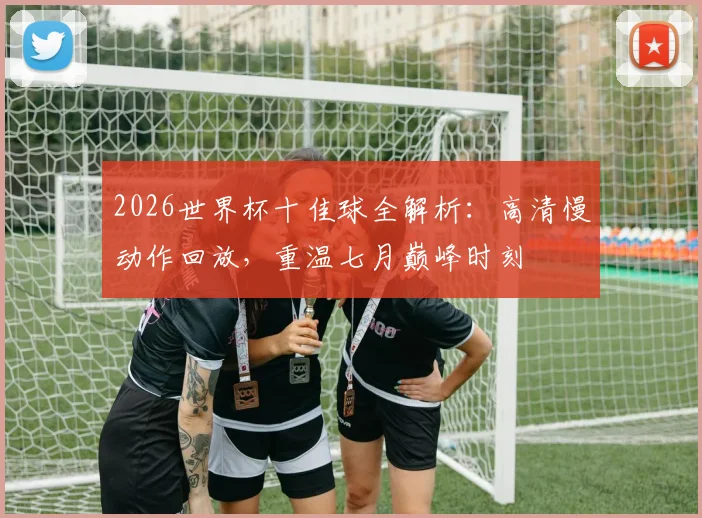 2026世界杯十佳球全解析：高清慢动作回放，重温七月巅峰时刻