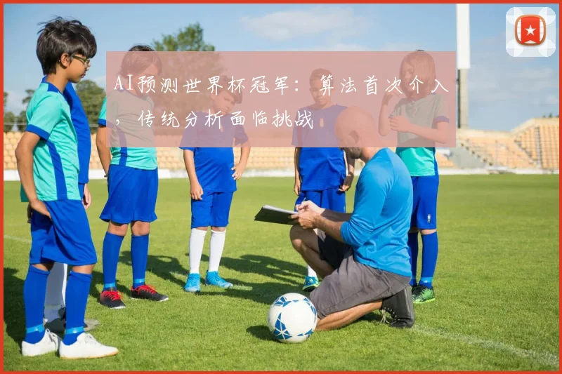 AI预测世界杯冠军：算法首次介入，传统分析面临挑战