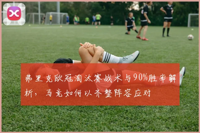 弗里克欧冠淘汰赛战术与90%胜率解析，马竞如何以齐整阵容应对
